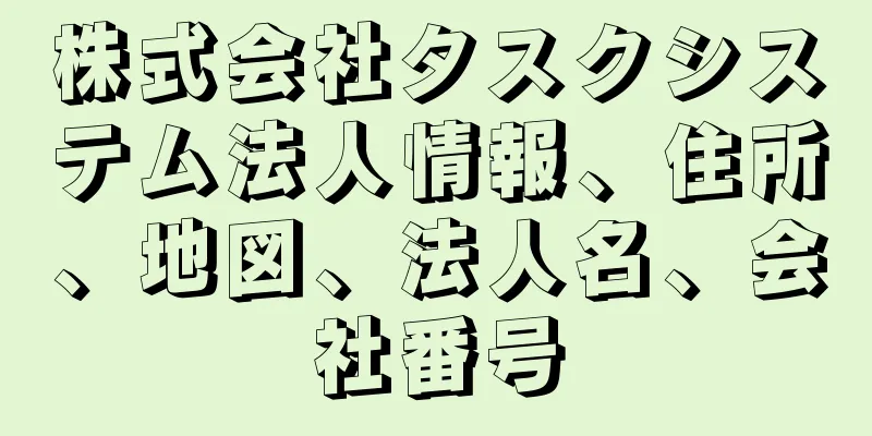 株式会社タスクシステム法人情報、住所、地図、法人名、会社番号