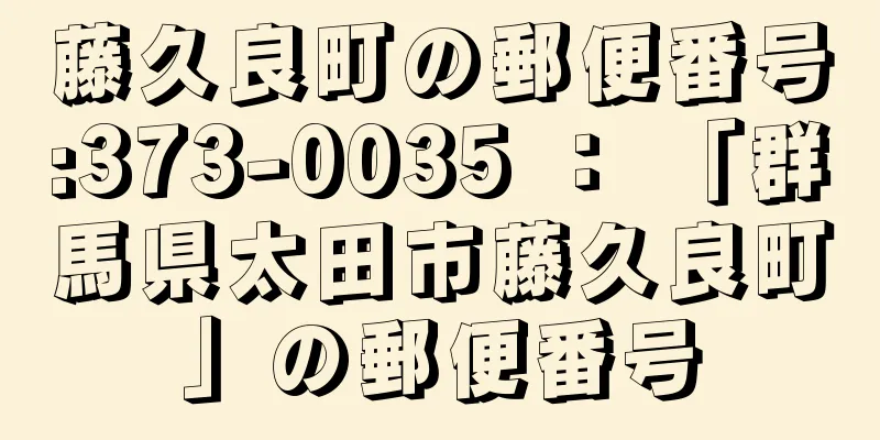 藤久良町の郵便番号:373-0035 ： 「群馬県太田市藤久良町」の郵便番号