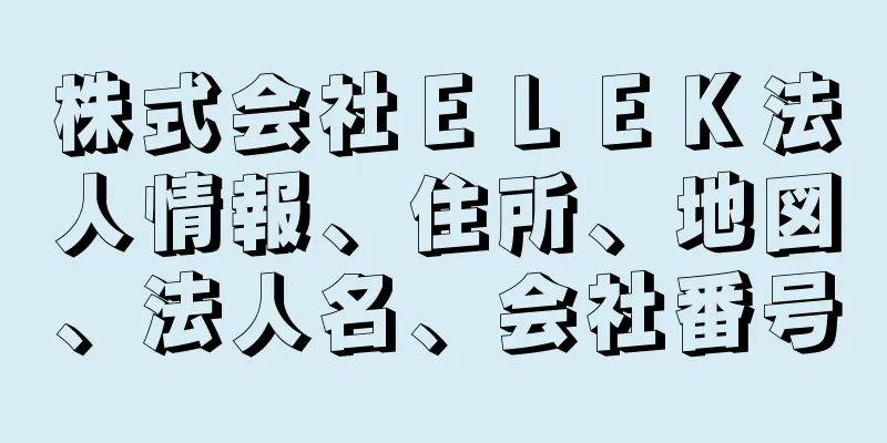 株式会社ＥＬＥＫ法人情報、住所、地図、法人名、会社番号