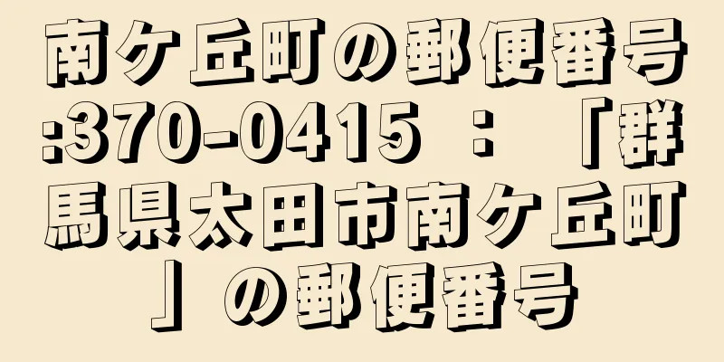 南ケ丘町の郵便番号:370-0415 ： 「群馬県太田市南ケ丘町」の郵便番号