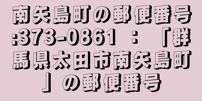 南矢島町の郵便番号:373-0861 ： 「群馬県太田市南矢島町」の郵便番号