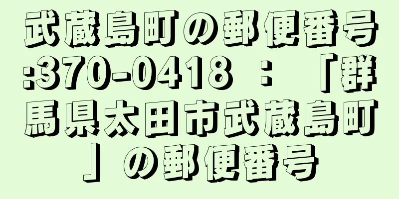 武蔵島町の郵便番号:370-0418 ： 「群馬県太田市武蔵島町」の郵便番号