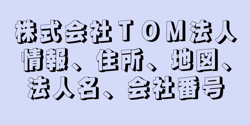 株式会社ＴＯＭ法人情報、住所、地図、法人名、会社番号