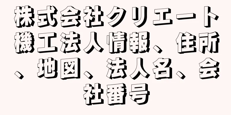 株式会社クリエート機工法人情報、住所、地図、法人名、会社番号