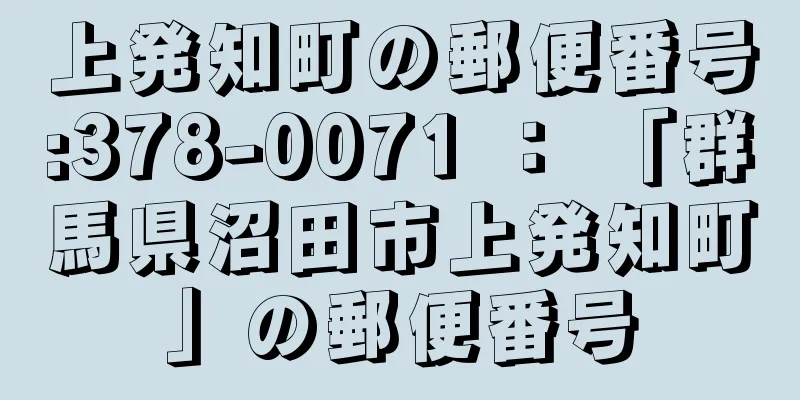 上発知町の郵便番号:378-0071 ： 「群馬県沼田市上発知町」の郵便番号