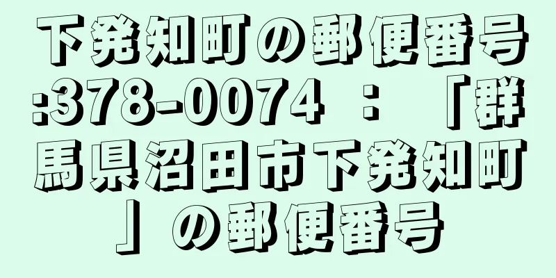 下発知町の郵便番号:378-0074 ： 「群馬県沼田市下発知町」の郵便番号