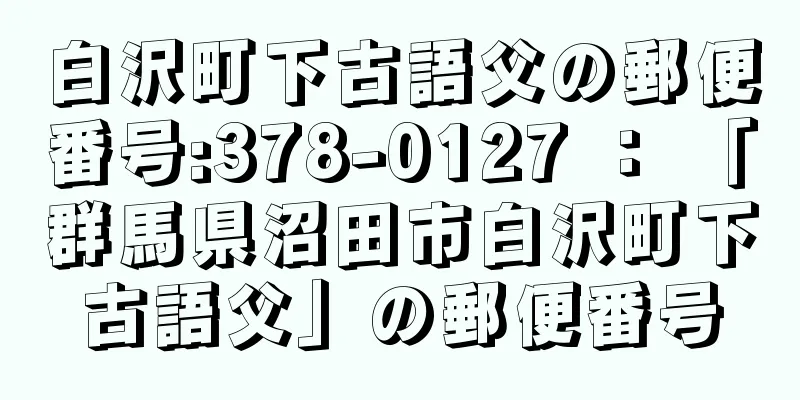 白沢町下古語父の郵便番号:378-0127 ： 「群馬県沼田市白沢町下古語父」の郵便番号