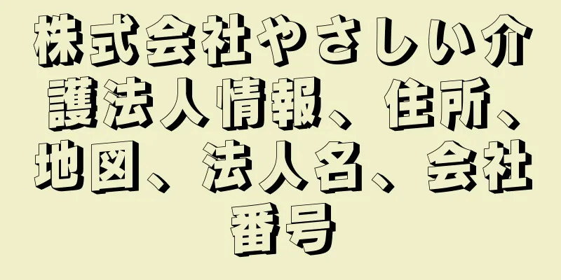 株式会社やさしい介護法人情報、住所、地図、法人名、会社番号