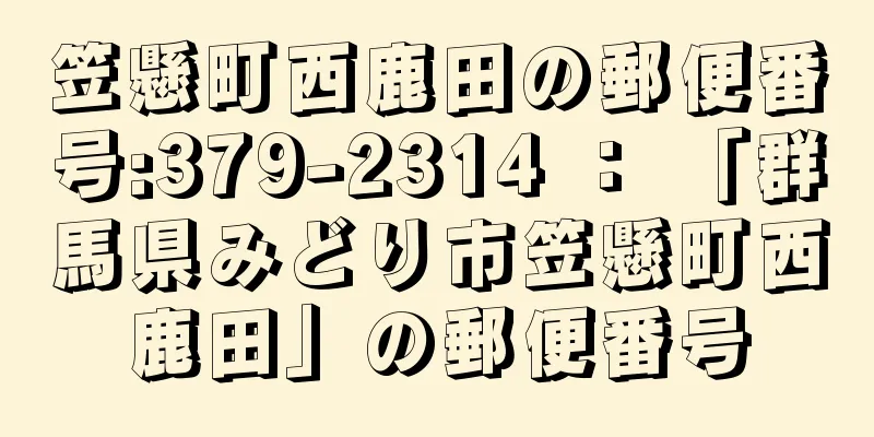 笠懸町西鹿田の郵便番号:379-2314 ： 「群馬県みどり市笠懸町西鹿田」の郵便番号