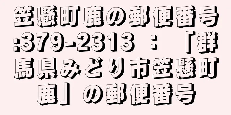 笠懸町鹿の郵便番号:379-2313 ： 「群馬県みどり市笠懸町鹿」の郵便番号