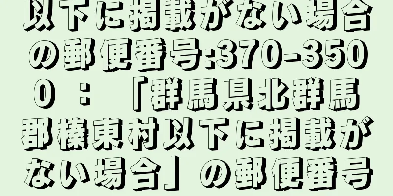 以下に掲載がない場合の郵便番号:370-3500 ： 「群馬県北群馬郡榛東村以下に掲載がない場合」の郵便番号