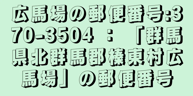 広馬場の郵便番号:370-3504 ： 「群馬県北群馬郡榛東村広馬場」の郵便番号