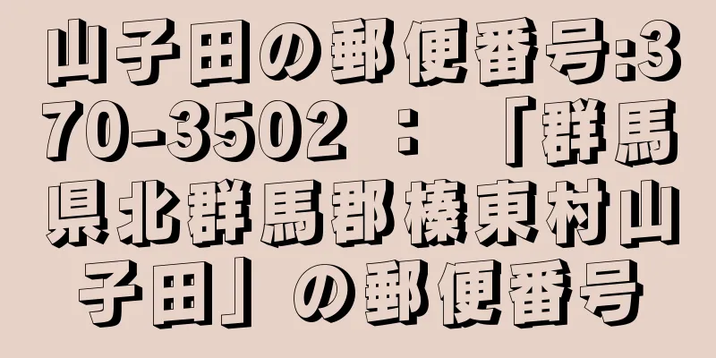 山子田の郵便番号:370-3502 ： 「群馬県北群馬郡榛東村山子田」の郵便番号