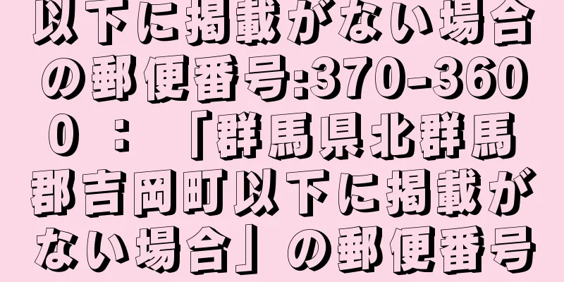 以下に掲載がない場合の郵便番号:370-3600 ： 「群馬県北群馬郡吉岡町以下に掲載がない場合」の郵便番号