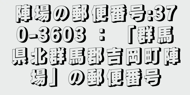 陣場の郵便番号:370-3603 ： 「群馬県北群馬郡吉岡町陣場」の郵便番号