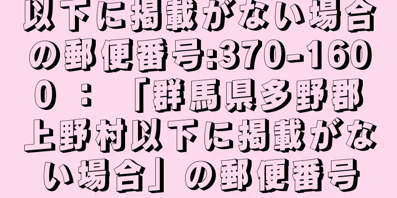 以下に掲載がない場合の郵便番号:370-1600 ： 「群馬県多野郡上野村以下に掲載がない場合」の郵便番号