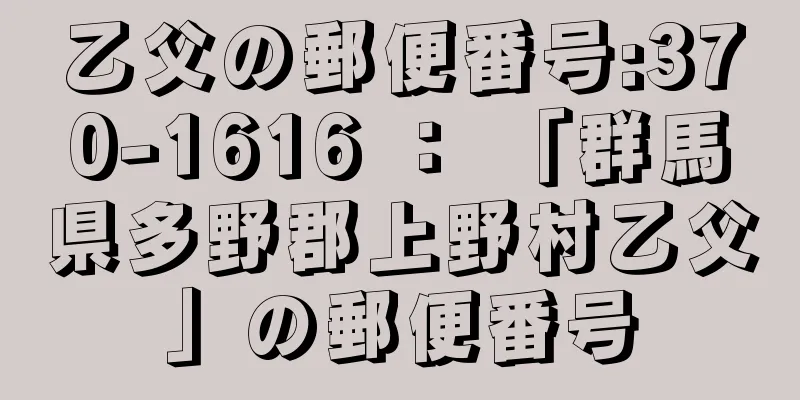 乙父の郵便番号:370-1616 ： 「群馬県多野郡上野村乙父」の郵便番号