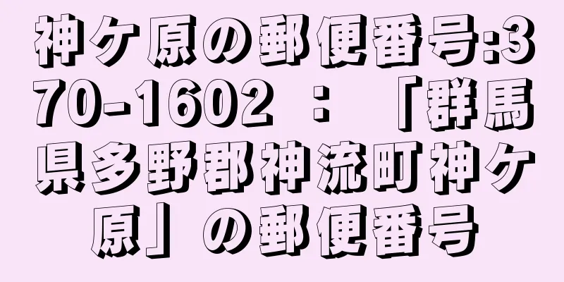 神ケ原の郵便番号:370-1602 ： 「群馬県多野郡神流町神ケ原」の郵便番号