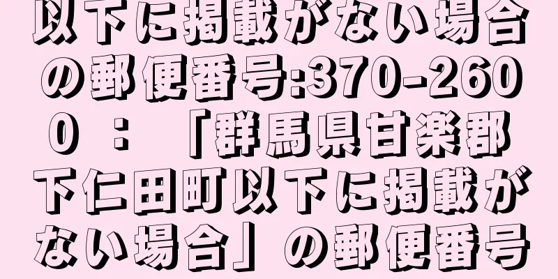 以下に掲載がない場合の郵便番号:370-2600 ： 「群馬県甘楽郡下仁田町以下に掲載がない場合」の郵便番号