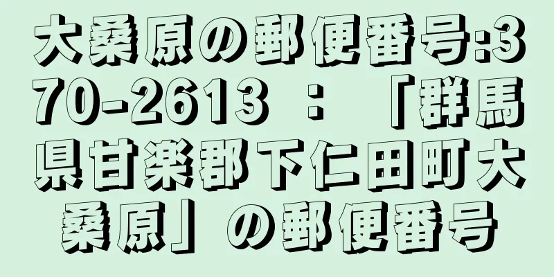 大桑原の郵便番号:370-2613 ： 「群馬県甘楽郡下仁田町大桑原」の郵便番号