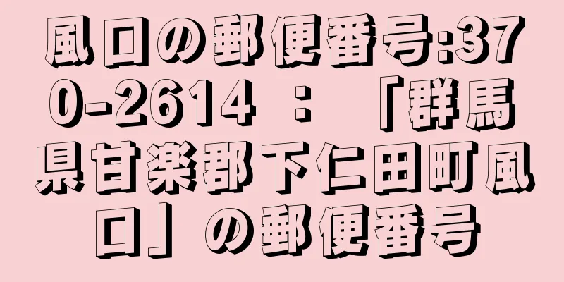 風口の郵便番号:370-2614 ： 「群馬県甘楽郡下仁田町風口」の郵便番号