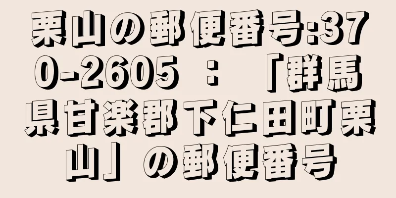 栗山の郵便番号:370-2605 ： 「群馬県甘楽郡下仁田町栗山」の郵便番号