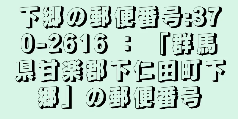 下郷の郵便番号:370-2616 ： 「群馬県甘楽郡下仁田町下郷」の郵便番号