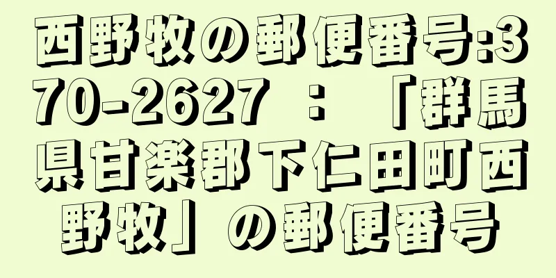 西野牧の郵便番号:370-2627 ： 「群馬県甘楽郡下仁田町西野牧」の郵便番号