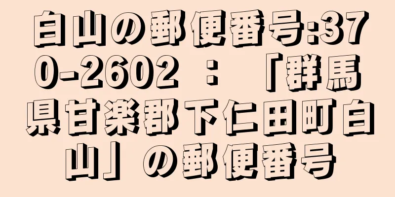 白山の郵便番号:370-2602 ： 「群馬県甘楽郡下仁田町白山」の郵便番号