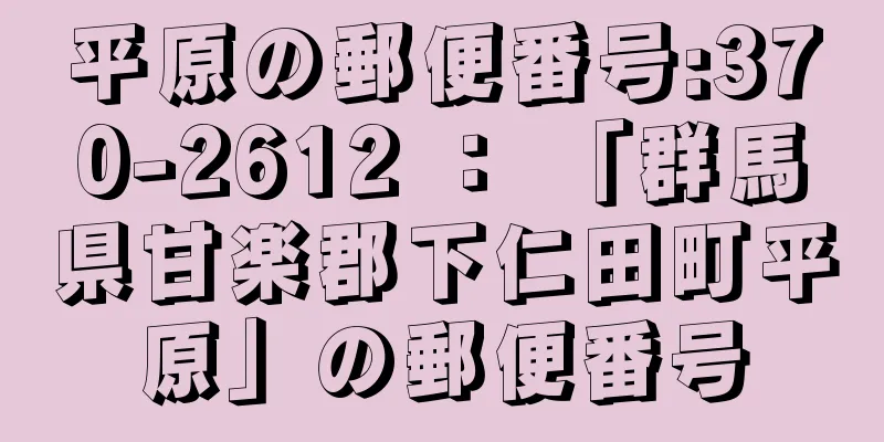 平原の郵便番号:370-2612 ： 「群馬県甘楽郡下仁田町平原」の郵便番号