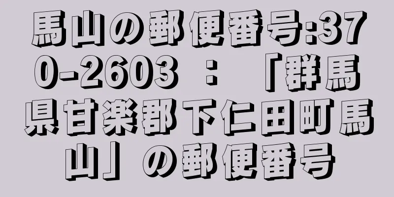 馬山の郵便番号:370-2603 ： 「群馬県甘楽郡下仁田町馬山」の郵便番号