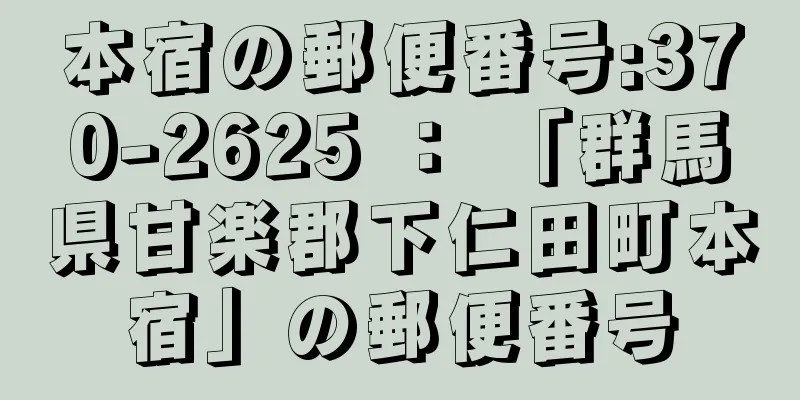 本宿の郵便番号:370-2625 ： 「群馬県甘楽郡下仁田町本宿」の郵便番号