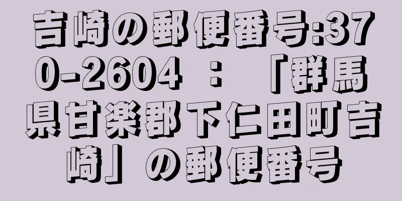 吉崎の郵便番号:370-2604 ： 「群馬県甘楽郡下仁田町吉崎」の郵便番号