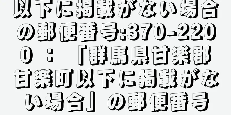 以下に掲載がない場合の郵便番号:370-2200 ： 「群馬県甘楽郡甘楽町以下に掲載がない場合」の郵便番号