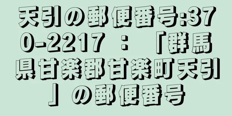 天引の郵便番号:370-2217 ： 「群馬県甘楽郡甘楽町天引」の郵便番号