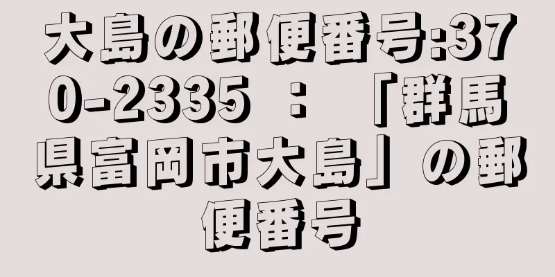 大島の郵便番号:370-2335 ： 「群馬県富岡市大島」の郵便番号