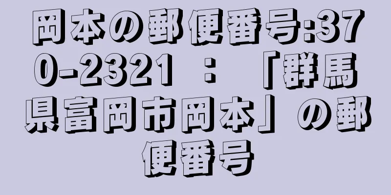 岡本の郵便番号:370-2321 ： 「群馬県富岡市岡本」の郵便番号