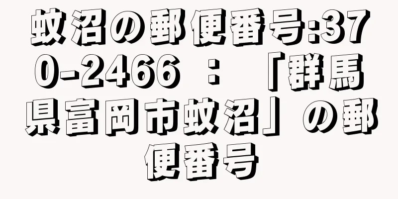 蚊沼の郵便番号:370-2466 ： 「群馬県富岡市蚊沼」の郵便番号