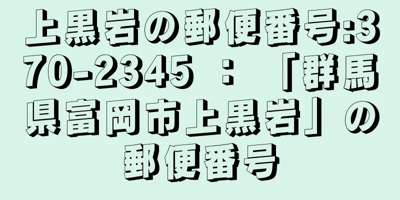 上黒岩の郵便番号:370-2345 ： 「群馬県富岡市上黒岩」の郵便番号