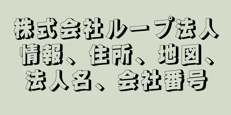 株式会社ループ法人情報、住所、地図、法人名、会社番号