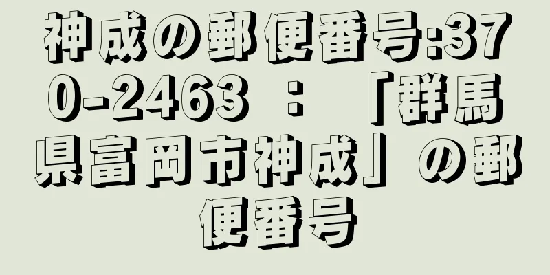 神成の郵便番号:370-2463 ： 「群馬県富岡市神成」の郵便番号