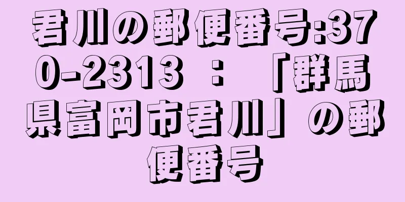 君川の郵便番号:370-2313 ： 「群馬県富岡市君川」の郵便番号