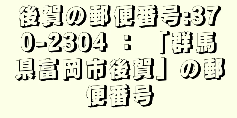 後賀の郵便番号:370-2304 ： 「群馬県富岡市後賀」の郵便番号