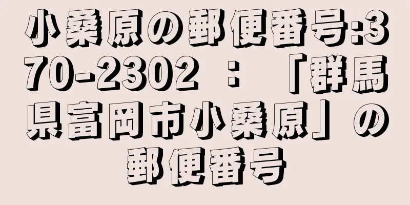 小桑原の郵便番号:370-2302 ： 「群馬県富岡市小桑原」の郵便番号