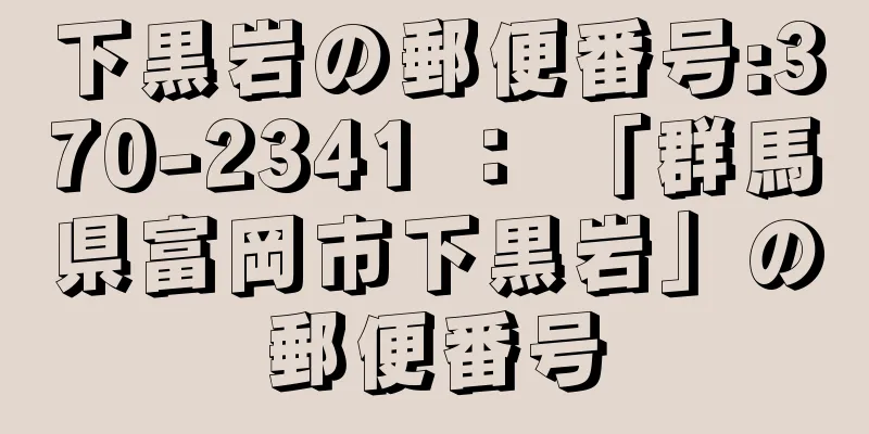 下黒岩の郵便番号:370-2341 ： 「群馬県富岡市下黒岩」の郵便番号