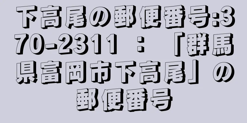 下高尾の郵便番号:370-2311 ： 「群馬県富岡市下高尾」の郵便番号