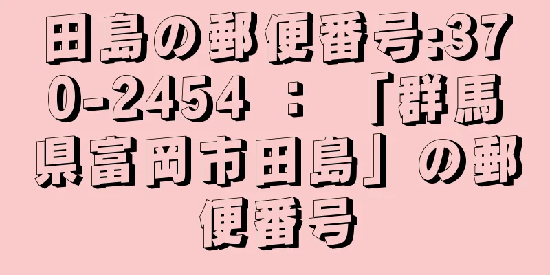 田島の郵便番号:370-2454 ： 「群馬県富岡市田島」の郵便番号