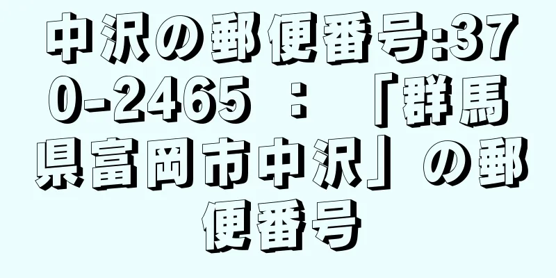 中沢の郵便番号:370-2465 ： 「群馬県富岡市中沢」の郵便番号