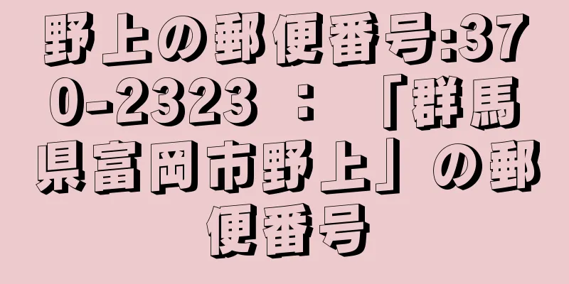 野上の郵便番号:370-2323 ： 「群馬県富岡市野上」の郵便番号