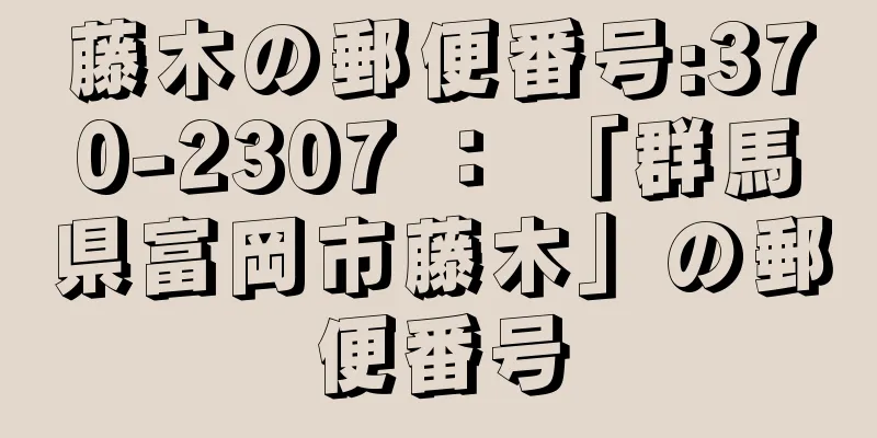 藤木の郵便番号:370-2307 ： 「群馬県富岡市藤木」の郵便番号